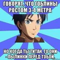 говорят, что гоблины ростом 3-4 метра но когда ты титан, то они - пылинки перед тобой.