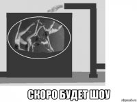  скоро будет шоу