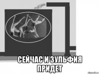  сейчас и зульфия придет