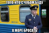 того, кто с чубом буду в море бросать