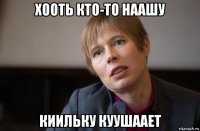 хооть кто-то наашу киильку куушаает