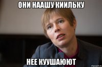они наашу киильку нее куушаюют