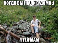 когда выгнали з дома :( я гей мам