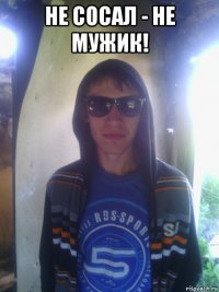 не сосал - не мужик! 