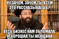 ну зачем, зачем ты всем это рассказываешь? весь бизнес нам обломала, нехорошая ты женщина