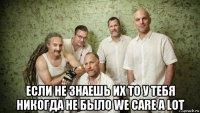  если не знаешь их то у тебя никогда не было we care a lot