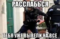 расслабься тебя уже вывели на все