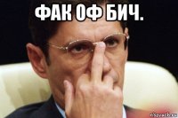 фак оф бич. 