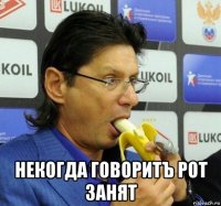  некогда говоритъ рот занят