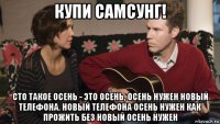 купи самсунг! сто такое осень - это осень, осень нужен новый телефона. новый телефона осень нужен как прожить без новый осень нужен