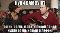 купи самсунг! осень, осень, я опять лисон покоя. нужен осень новый телефон!