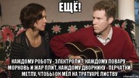 ещё! каждому роботу - электролит, каждому повару - морковь и жар плит, каждому дворнику - перчатки, метлу, чтобы он мёл на тратуаре листву