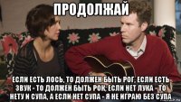 продолжай если есть лось, то должен быть рог, если есть звук - то должен быть рок, если нет лука - то нету и супа, а если нет супа - я не играю без супа