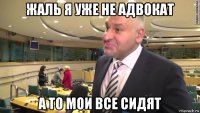жаль я уже не адвокат а то мои все сидят