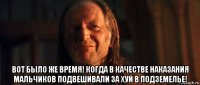  вот было же время! когда в качестве наказания мальчиков подвешивали за хуй в подземелье!