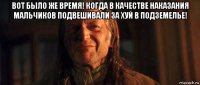 вот было же время! когда в качестве наказания мальчиков подвешивали за хуй в подземелье! 