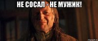 не сосал - не мужик! 