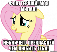 флаттершай! моя милая! нет ничего прекласней чем любить тебя!