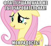 флаттершая такая же ты очаровательная! моя радость!