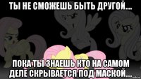 ты не сможешь быть другой.... пока ты знаешь кто на самом деле скрывается под маской....