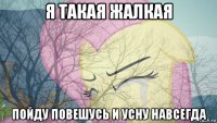 я такая жалкая пойду повешусь и усну навсегда