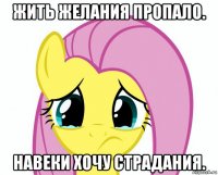 жить желания пропало. навеки хочу страдания.
