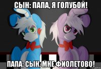 сын: папа, я голубой! папа: сын, мне фиолетово!