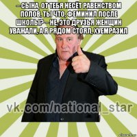– сына, от тебя несёт равенством полов, ты что, феминил после школы? – не, это друзья женщин уважали, а я рядом стоял, хуемразил 