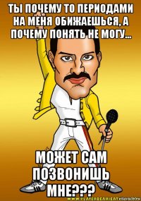 ты почему то периодами на меня обижаешься, а почему понять не могу... может сам позвонишь мне???