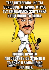 тебе интересно.. но ты боишься.. отбрось страх, тут вмешалась эзотерика и ещё какие то силы. можно просто поговорить об этом))) я то знаю и больше, но пока жду.