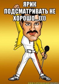 ярик подсматривать не хорошо...)))) 