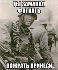 ты заманал фоткать пожрать принеси