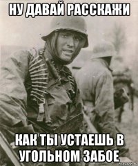 ну давай расскажи как ты устаешь в угольном забое