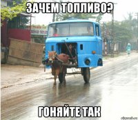 зачем топливо? гоняйте так