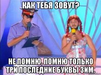 как тебя зовут? не помню, помню только три последние буквы зим.