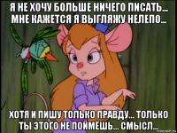 я не хочу больше ничего писать... мне кажется я выгляжу нелепо... хотя и пишу только правду... только ты этого не поймёшь... смысл...