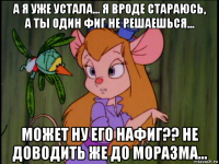 а я уже устала... я вроде стараюсь, а ты один фиг не решаешься... может ну его нафиг?? не доводить же до моразма...