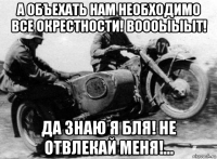 а объехать нам необходимо все окрестности! воооыыыт! да знаю я бля! не отвлекай меня!...