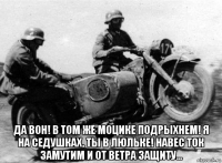  да вон! в том же моцике подрыхнем! я на седушках, ты в люльке! навес ток замутим и от ветра защиту...
