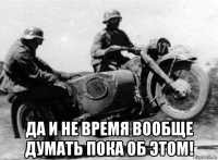  да и не время вообще думать пока об этом!