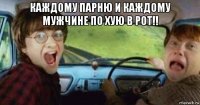 каждому парню и каждому мужчине по хую в рот!! 