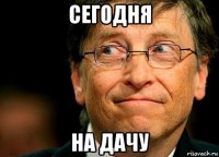 сегодня на дачу