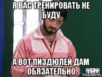 я вас тренировать не буду а вот пиздюлей дам обязательно