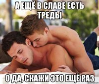 а ещё в славе есть треды о да, скажи это ещё раз