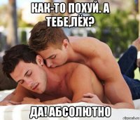 как-то похуй. а тебе,лёх? да! абсолютно