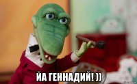  йа геннадий! ))