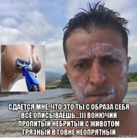  сдаётся мне, что это ты с образа себя всё описываешь...))) вонючий пропитый небритый с животом грязный в говне неопрятный