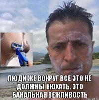  люди же вокруг все это не должны нюхать. это банальная вежливость