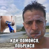  иди. помойся, побрейся