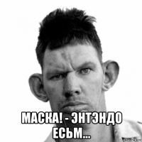  маска! - энтэндо есьм...